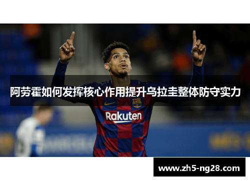 阿劳霍如何发挥核心作用提升乌拉圭整体防守实力