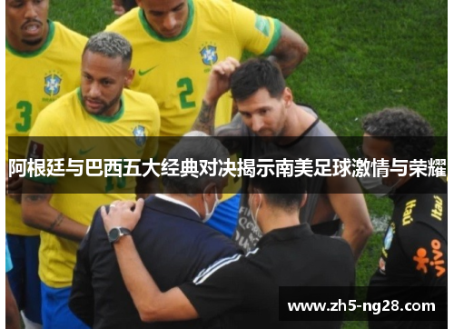 阿根廷与巴西五大经典对决揭示南美足球激情与荣耀