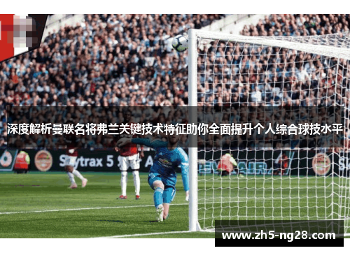 深度解析曼联名将弗兰关键技术特征助你全面提升个人综合球技水平