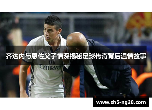 齐达内与恩佐父子情深揭秘足球传奇背后温情故事