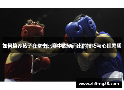 如何培养孩子在拳击比赛中脱颖而出的技巧与心理素质