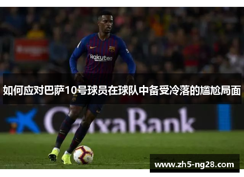 如何应对巴萨10号球员在球队中备受冷落的尴尬局面