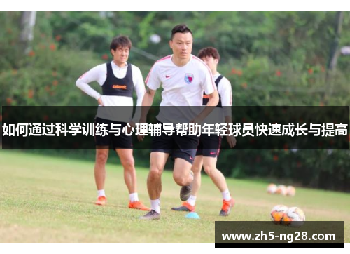 如何通过科学训练与心理辅导帮助年轻球员快速成长与提高