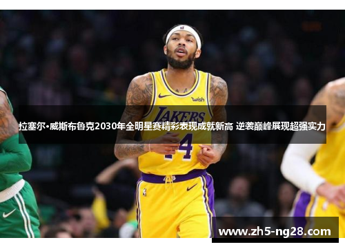 拉塞尔·威斯布鲁克2030年全明星赛精彩表现成就新高 逆袭巅峰展现超强实力