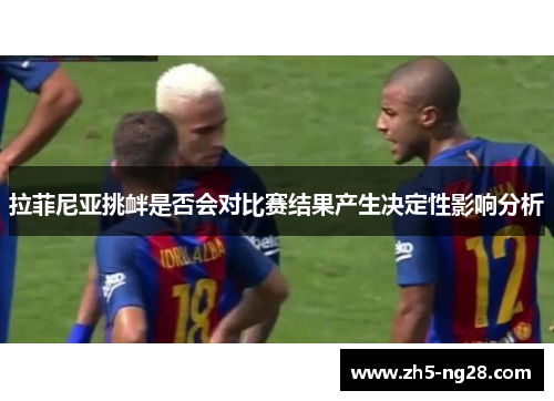 拉菲尼亚挑衅是否会对比赛结果产生决定性影响分析