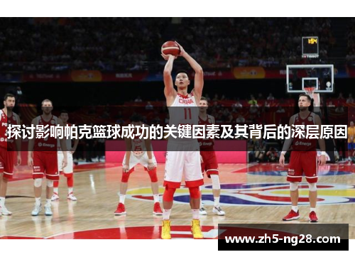 探讨影响帕克篮球成功的关键因素及其背后的深层原因