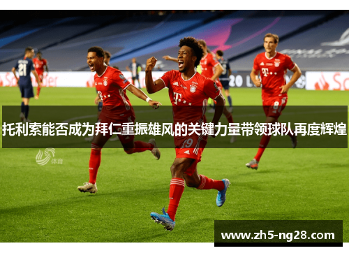托利索能否成为拜仁重振雄风的关键力量带领球队再度辉煌