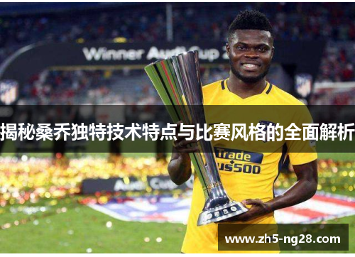 揭秘桑乔独特技术特点与比赛风格的全面解析