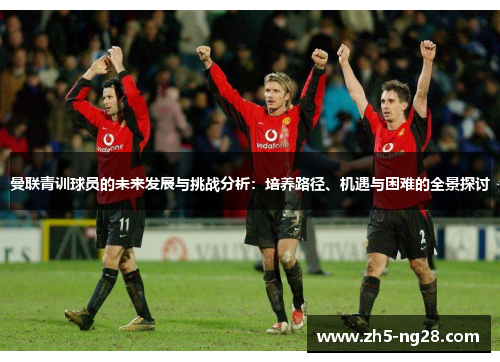 曼联青训球员的未来发展与挑战分析：培养路径、机遇与困难的全景探讨