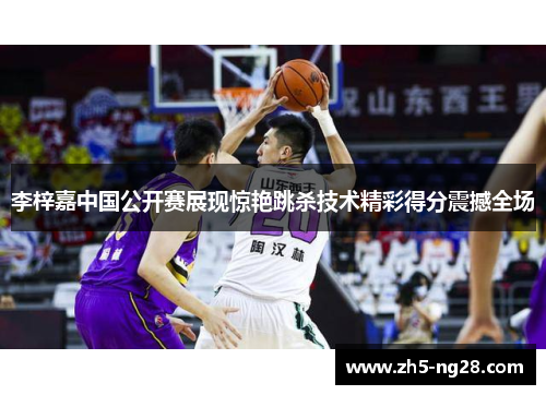 李梓嘉中国公开赛展现惊艳跳杀技术精彩得分震撼全场