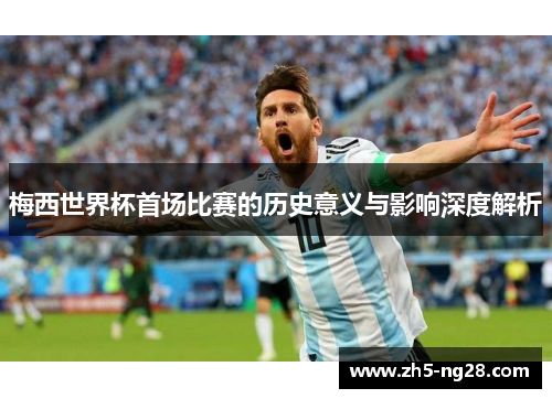 梅西世界杯首场比赛的历史意义与影响深度解析
