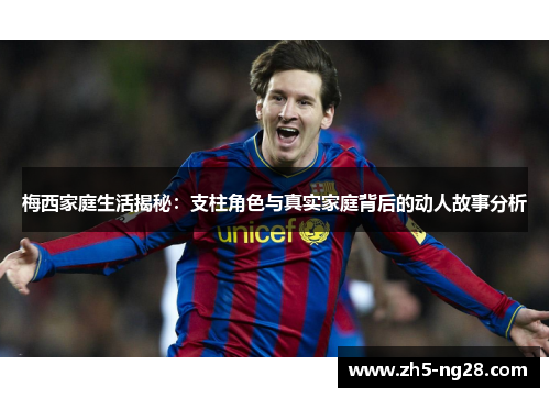 梅西家庭生活揭秘：支柱角色与真实家庭背后的动人故事分析