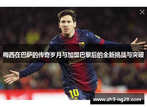 梅西在巴萨的传奇岁月与加盟巴黎后的全新挑战与突破