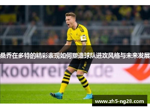 桑乔在多特的精彩表现如何塑造球队进攻风格与未来发展