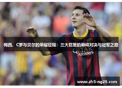 梅西、C罗与贝尔的荣耀征程：三大巨星的巅峰对决与冠军之路