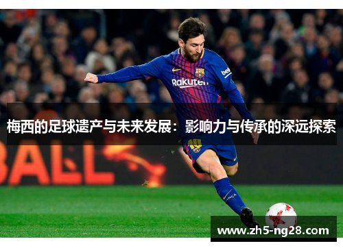 梅西的足球遗产与未来发展：影响力与传承的深远探索