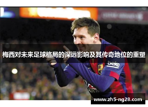 梅西对未来足球格局的深远影响及其传奇地位的重塑