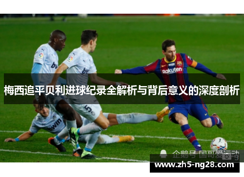 梅西追平贝利进球纪录全解析与背后意义的深度剖析