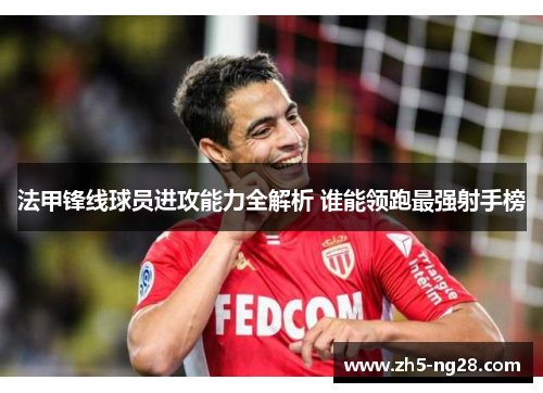 法甲锋线球员进攻能力全解析 谁能领跑最强射手榜