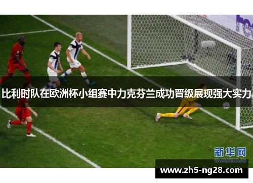 比利时队在欧洲杯小组赛中力克芬兰成功晋级展现强大实力