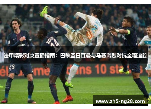 法甲精彩对决直播指南：巴黎圣日耳曼与马赛激烈对抗全程追踪