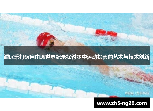潘展乐打破自由泳世界纪录探讨水中运动摄影的艺术与技术创新
