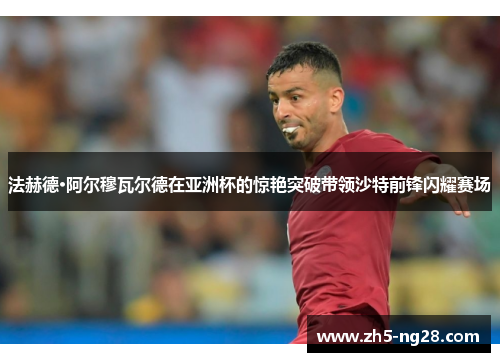 法赫德·阿尔穆瓦尔德在亚洲杯的惊艳突破带领沙特前锋闪耀赛场