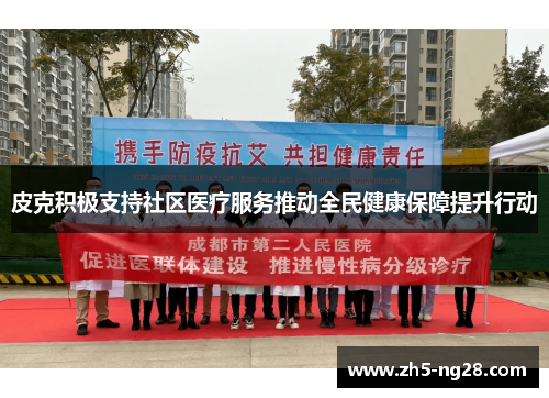 皮克积极支持社区医疗服务推动全民健康保障提升行动